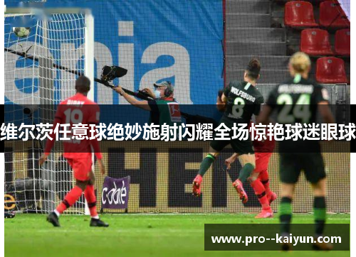 维尔茨任意球绝妙施射闪耀全场惊艳球迷眼球 维尔茨任意球绝妙施射闪耀全场惊艳球迷眼球