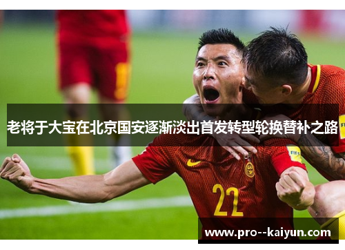 老将于大宝在北京国安逐渐淡出首发转型轮换替补之路 老将于大宝在北京国安逐渐淡出首发转型轮换替补之路
