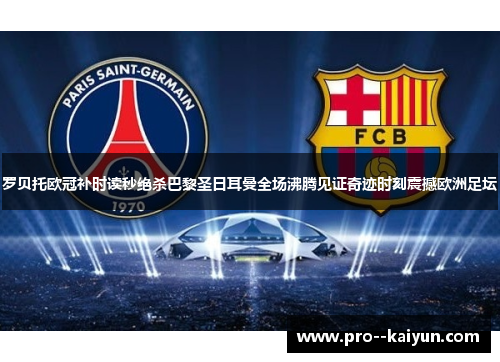 罗贝托欧冠补时读秒绝杀巴黎圣日耳曼全场沸腾见证奇迹时刻震撼欧洲足坛 罗贝托欧冠补时读秒绝杀巴黎圣日耳曼全场沸腾见证奇迹时刻震撼欧洲足坛