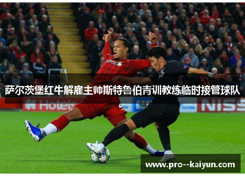 萨尔茨堡红牛解雇主帅斯特鲁伯青训教练临时接管球队 萨尔茨堡红牛解雇主帅斯特鲁伯青训教练临时接管球队