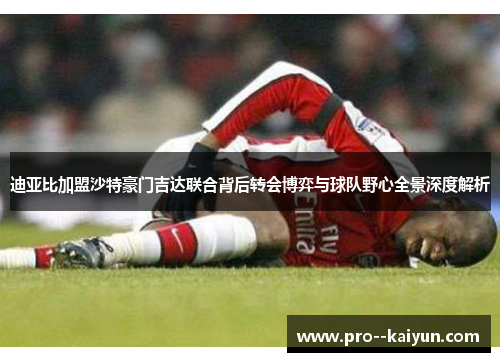 迪亚比加盟沙特豪门吉达联合背后转会博弈与球队野心全景深度解析