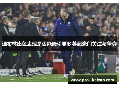 迪布林出色表现是否能吸引更多英超豪门关注与争夺