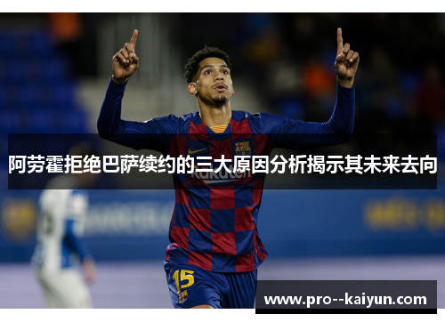 阿劳霍拒绝巴萨续约的三大原因分析揭示其未来去向