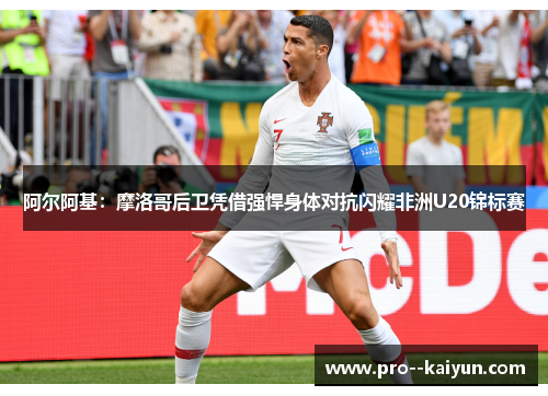 阿尔阿基：摩洛哥后卫凭借强悍身体对抗闪耀非洲U20锦标赛