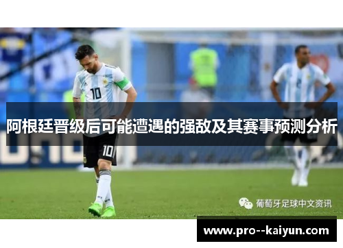 阿根廷晋级后可能遭遇的强敌及其赛事预测分析