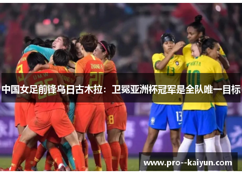 中国女足前锋乌日古木拉:卫冕亚洲杯冠军是全队唯一目标 中国女足前锋乌日古木拉:卫冕亚洲杯冠军是全队唯一目标