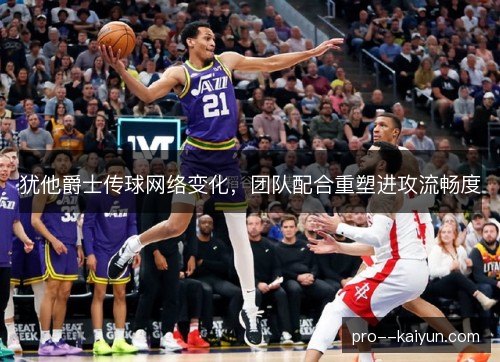 犹他爵士传球网络变化，团队配合重塑进攻流畅度