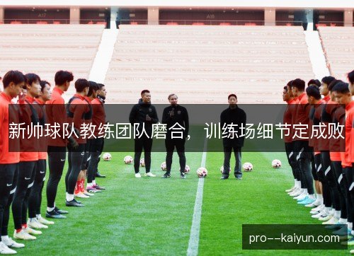 新帅球队教练团队磨合，训练场细节定成败