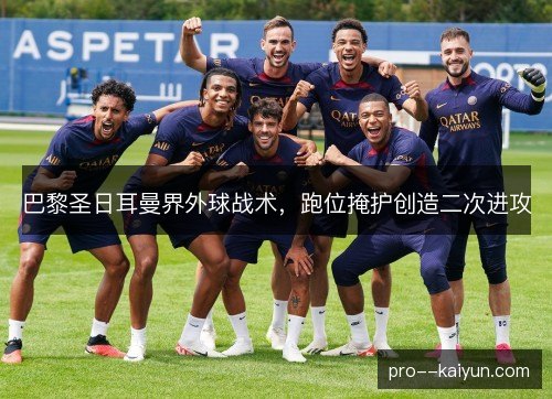 巴黎圣日耳曼界外球战术,跑位掩护创造二次进攻 巴黎圣日耳曼界外球战术,跑位掩护创造二次进攻